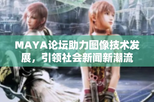 MAYA论坛助力图像技术发展，引领社会新闻新潮流