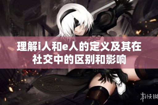 理解i人和e人的定义及其在社交中的区别和影响