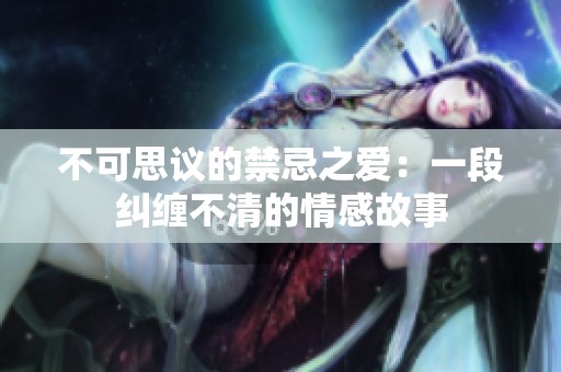 不可思议的禁忌之爱：一段纠缠不清的情感故事