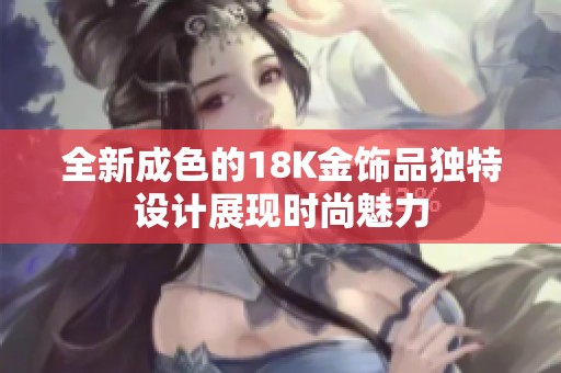 全新成色的18K金饰品独特设计展现时尚魅力