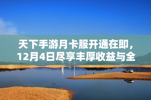 天下手游月卡服开通在即，12月4日尽享丰厚收益与全新体验！