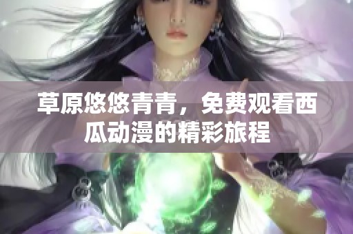 草原悠悠青青，免费观看西瓜动漫的精彩旅程