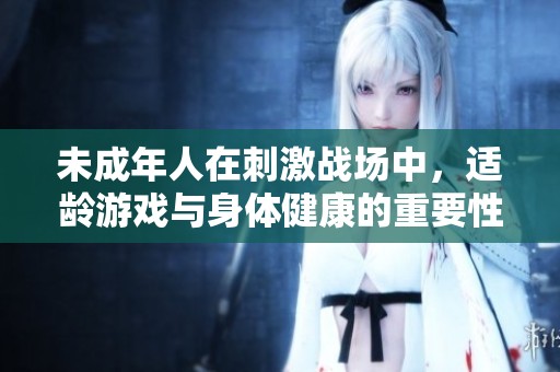 未成年人在刺激战场中，适龄游戏与身体健康的重要性探讨