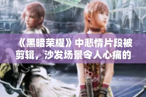 《黑暗荣耀》中悲情片段被剪辑，沙发场景令人心痛的回忆