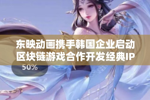 东映动画携手韩国企业启动区块链游戏合作开发经典IP新篇章