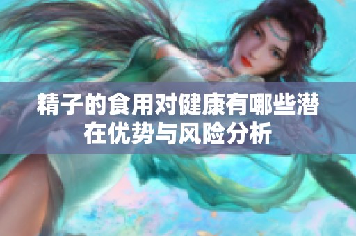 精子的食用对健康有哪些潜在优势与风险分析