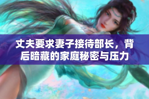 丈夫要求妻子接待部长，背后暗藏的家庭秘密与压力