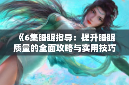 《6集睡眠指导：提升睡眠质量的全面攻略与实用技巧》