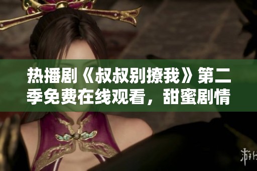 热播剧《叔叔别撩我》第二季免费在线观看，甜蜜剧情再升级
