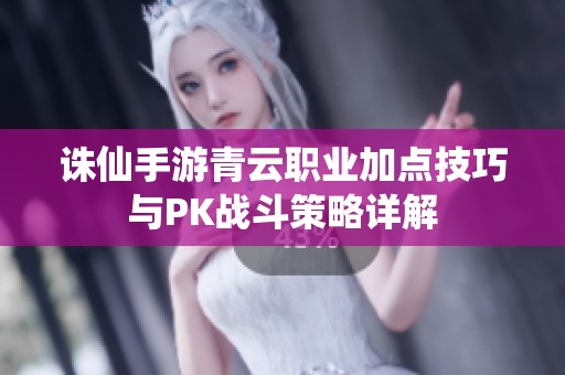 诛仙手游青云职业加点技巧与PK战斗策略详解