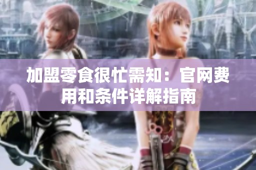 加盟零食很忙需知：官网费用和条件详解指南