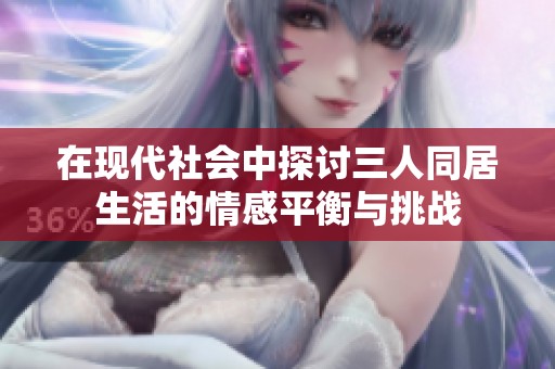 在现代社会中探讨三人同居生活的情感平衡与挑战