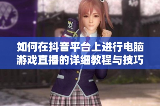 如何在抖音平台上进行电脑游戏直播的详细教程与技巧分享