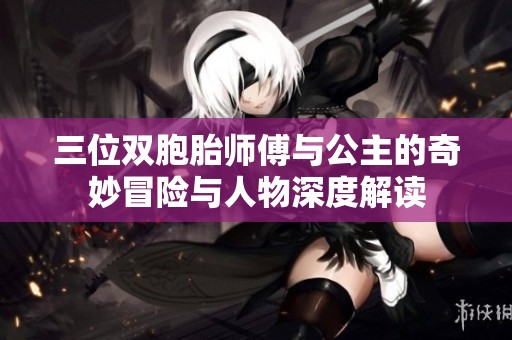 三位双胞胎师傅与公主的奇妙冒险与人物深度解读