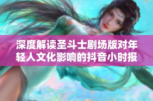 深度解读圣斗士剧场版对年轻人文化影响的抖音小时报