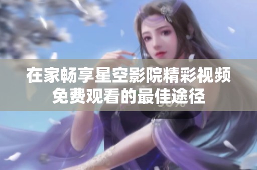 在家畅享星空影院精彩视频免费观看的最佳途径