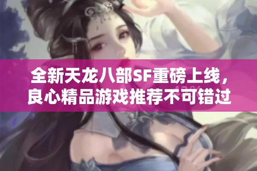全新天龙八部SF重磅上线，良心精品游戏推荐不可错过