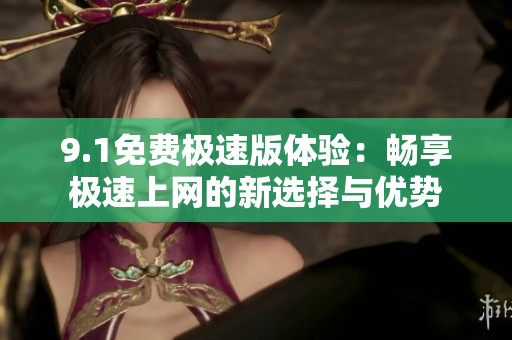 9.1免费极速版体验：畅享极速上网的新选择与优势