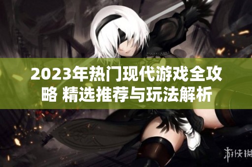 2023年热门现代游戏全攻略 精选推荐与玩法解析