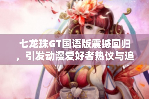 七龙珠GT国语版震撼回归，引发动漫爱好者热议与追忆