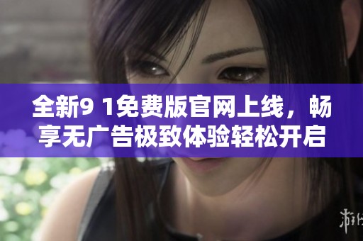 全新9 1免费版官网上线，畅享无广告极致体验轻松开启