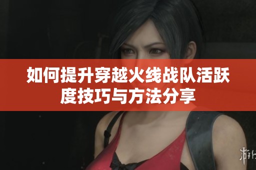 如何提升穿越火线战队活跃度技巧与方法分享