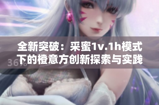 全新突破：采蜜1v.1h模式下的橙意方创新探索与实践
