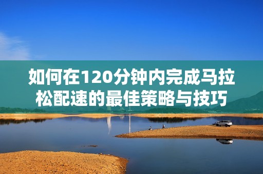 如何在120分钟内完成马拉松配速的最佳策略与技巧