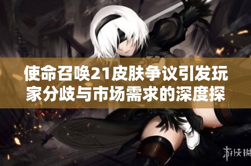 使命召唤21皮肤争议引发玩家分歧与市场需求的深度探讨
