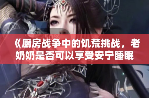 《厨房战争中的饥荒挑战，老奶奶是否可以享受安宁睡眠》