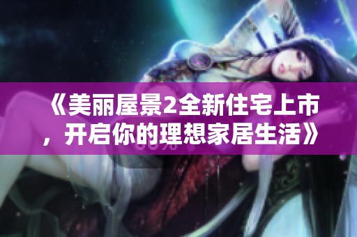 《美丽屋景2全新住宅上市，开启你的理想家居生活》