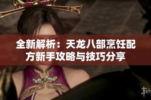 全新解析：天龙八部烹饪配方新手攻略与技巧分享