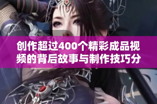 创作超过400个精彩成品视频的背后故事与制作技巧分享