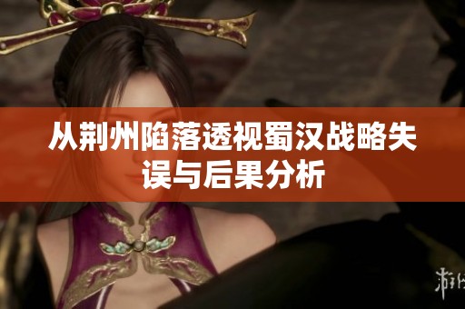 从荆州陷落透视蜀汉战略失误与后果分析