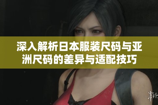 深入解析日本服装尺码与亚洲尺码的差异与适配技巧
