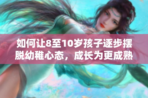 如何让8至10岁孩子逐步摆脱幼稚心态，成长为更成熟的小朋友