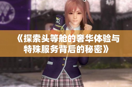 《探索头等舱的奢华体验与特殊服务背后的秘密》