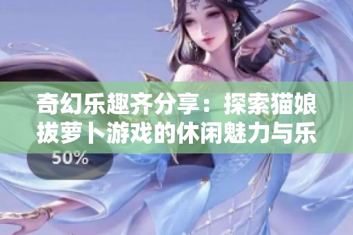 奇幻乐趣齐分享：探索猫娘拔萝卜游戏的休闲魅力与乐趣