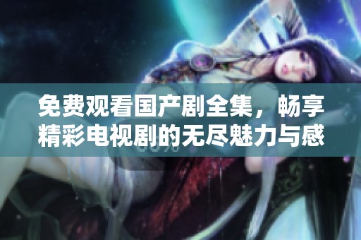 免费观看国产剧全集，畅享精彩电视剧的无尽魅力与感动