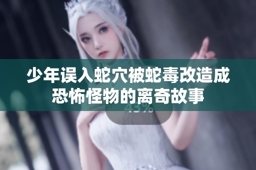 少年误入蛇穴被蛇毒改造成恐怖怪物的离奇故事