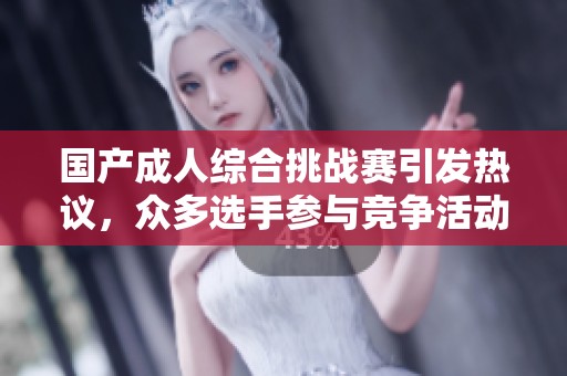 国产成人综合挑战赛引发热议，众多选手参与竞争活动