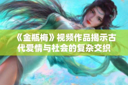 《金瓶梅》视频作品揭示古代爱情与社会的复杂交织