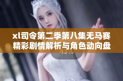 xl司令第二季第八集无马赛精彩剧情解析与角色动向盘点