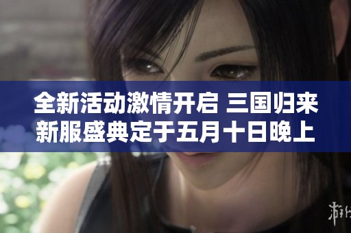 全新活动激情开启 三国归来新服盛典定于五月十日晚上十点