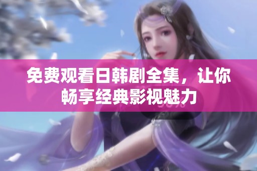 免费观看日韩剧全集，让你畅享经典影视魅力