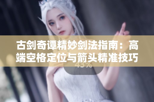 古剑奇谭精妙剑法指南：高端空格定位与箭头精准技巧详解