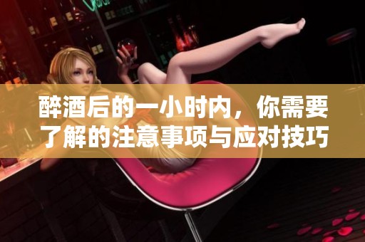 醉酒后的一小时内，你需要了解的注意事项与应对技巧