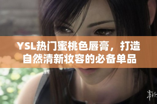 YSL热门蜜桃色唇膏，打造自然清新妆容的必备单品