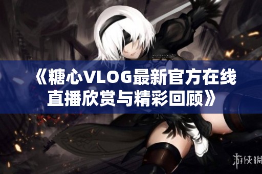 《糖心VLOG最新官方在线直播欣赏与精彩回顾》