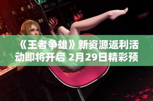 《王者争雄》新资源返利活动即将开启 2月29日精彩预告揭晓